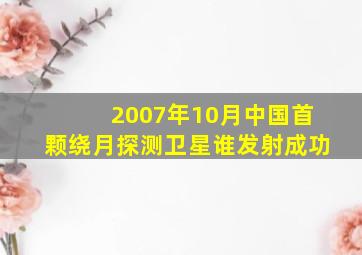 2007年10月中国首颗绕月探测卫星谁发射成功