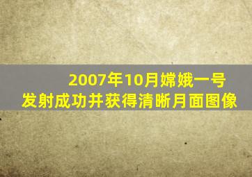 2007年10月嫦娥一号发射成功并获得清晰月面图像