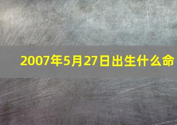 2007年5月27日出生什么命