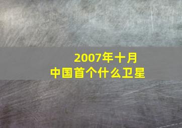 2007年十月中国首个什么卫星