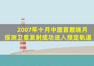 2007年十月中国首颗绕月探测卫星发射成功进入预定轨道