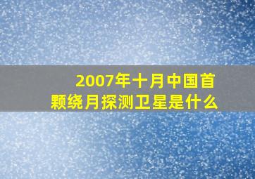 2007年十月中国首颗绕月探测卫星是什么