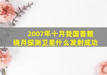 2007年十月我国首颗绕月探测卫星什么发射成功