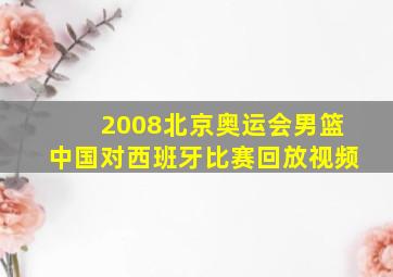 2008北京奥运会男篮中国对西班牙比赛回放视频