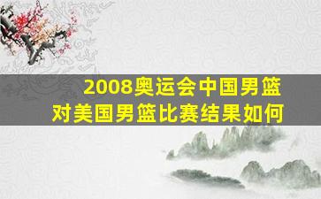 2008奥运会中国男篮对美国男篮比赛结果如何