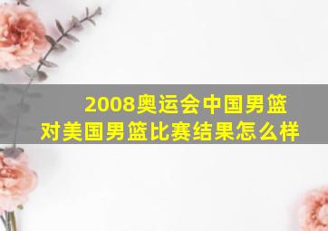 2008奥运会中国男篮对美国男篮比赛结果怎么样