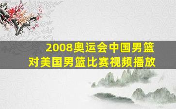 2008奥运会中国男篮对美国男篮比赛视频播放