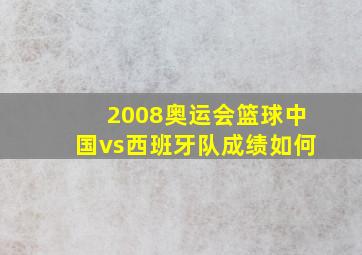 2008奥运会篮球中国vs西班牙队成绩如何