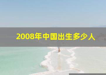 2008年中国出生多少人