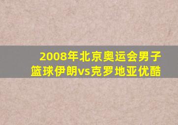 2008年北京奥运会男子篮球伊朗vs克罗地亚优酷