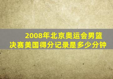 2008年北京奥运会男篮决赛美国得分记录是多少分钟