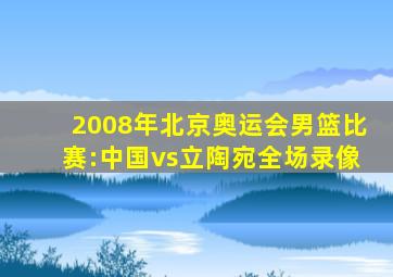 2008年北京奥运会男篮比赛:中国vs立陶宛全场录像