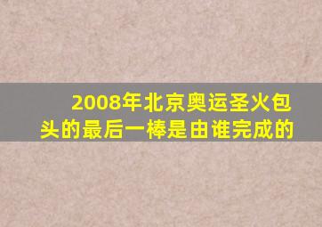 2008年北京奥运圣火包头的最后一棒是由谁完成的