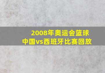 2008年奥运会篮球中国vs西班牙比赛回放