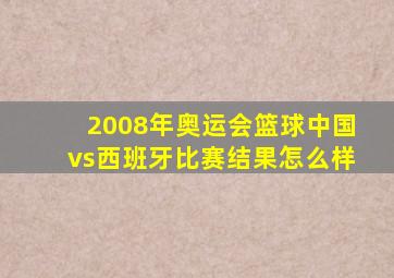 2008年奥运会篮球中国vs西班牙比赛结果怎么样