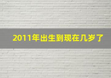 2011年出生到现在几岁了