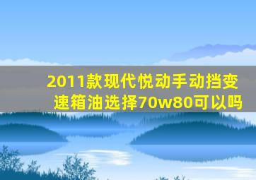 2011款现代悦动手动挡变速箱油选择70w80可以吗