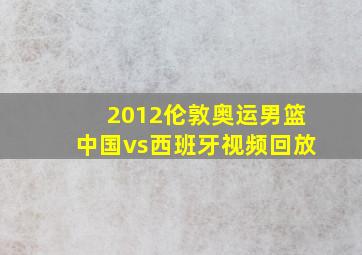 2012伦敦奥运男篮中国vs西班牙视频回放