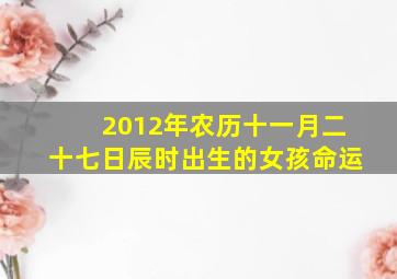 2012年农历十一月二十七日辰时出生的女孩命运