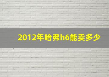 2012年哈弗h6能卖多少