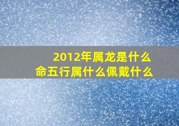 2012年属龙是什么命五行属什么佩戴什么