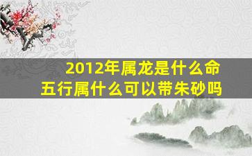 2012年属龙是什么命五行属什么可以带朱砂吗