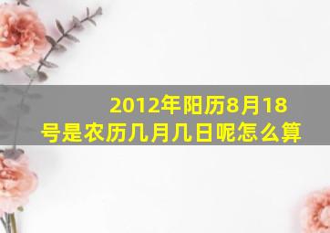 2012年阳历8月18号是农历几月几日呢怎么算