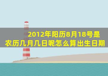 2012年阳历8月18号是农历几月几日呢怎么算出生日期