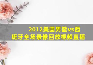 2012美国男篮vs西班牙全场录像回放视频直播