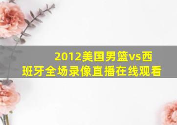 2012美国男篮vs西班牙全场录像直播在线观看