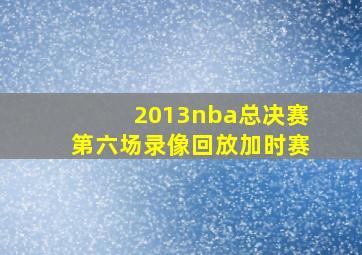 2013nba总决赛第六场录像回放加时赛