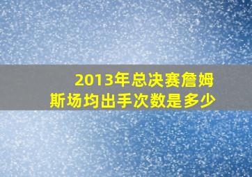 2013年总决赛詹姆斯场均出手次数是多少