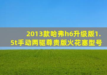 2013款哈弗h6升级版1.5t手动两驱尊贵版火花塞型号