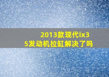 2013款现代ix35发动机拉缸解决了吗