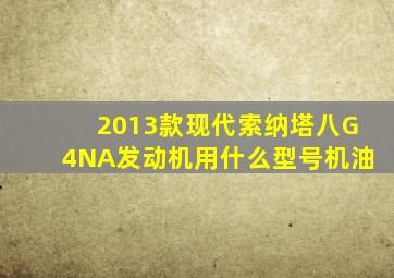 2013款现代索纳塔八G4NA发动机用什么型号机油