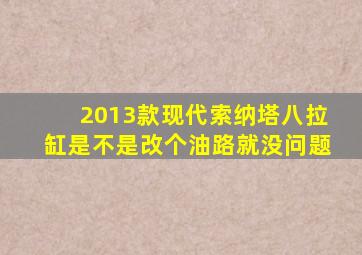 2013款现代索纳塔八拉缸是不是改个油路就没问题