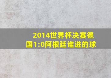 2014世界杯决赛德国1:0阿根廷谁进的球