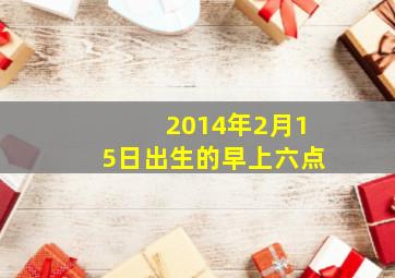 2014年2月15日出生的早上六点