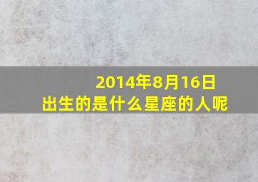 2014年8月16日出生的是什么星座的人呢