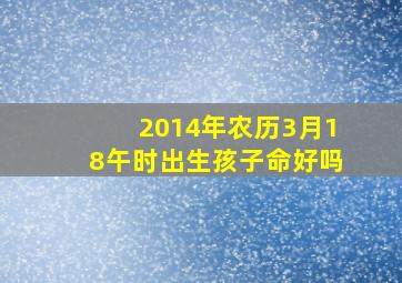 2014年农历3月18午时出生孩子命好吗