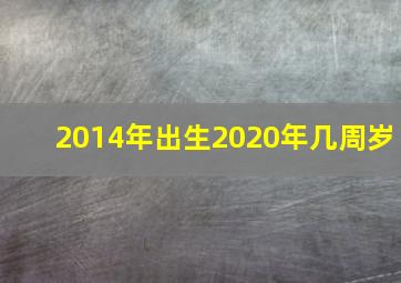 2014年出生2020年几周岁