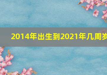 2014年出生到2021年几周岁