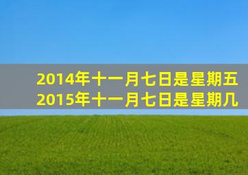 2014年十一月七日是星期五2015年十一月七日是星期几