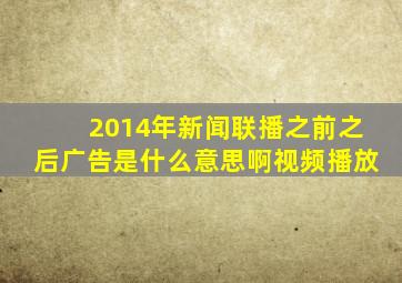 2014年新闻联播之前之后广告是什么意思啊视频播放