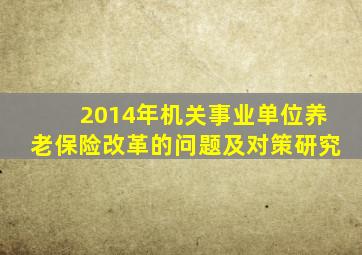 2014年机关事业单位养老保险改革的问题及对策研究