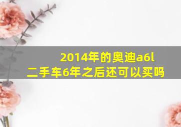 2014年的奥迪a6l二手车6年之后还可以买吗