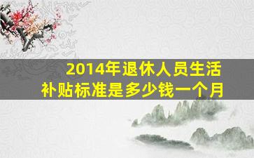 2014年退休人员生活补贴标准是多少钱一个月