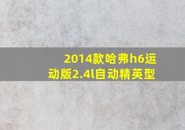 2014款哈弗h6运动版2.4l自动精英型