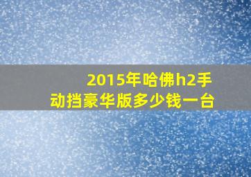 2015年哈佛h2手动挡豪华版多少钱一台