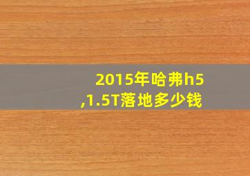 2015年哈弗h5,1.5T落地多少钱